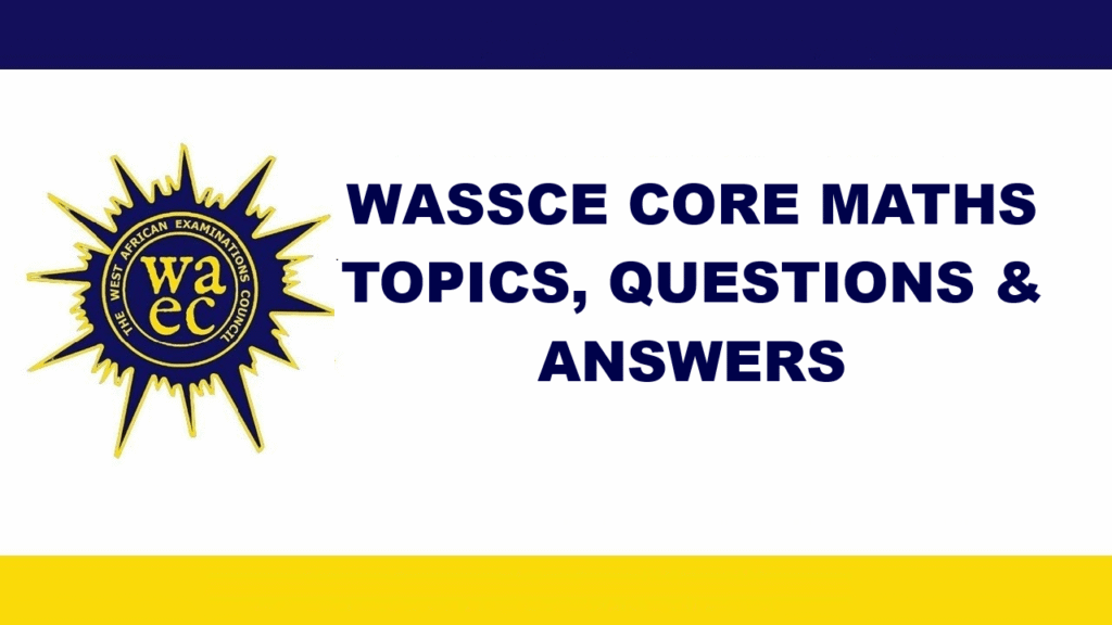 WASSCE CORE MATHS TOPICS, QUESTIONS & ANSWERS