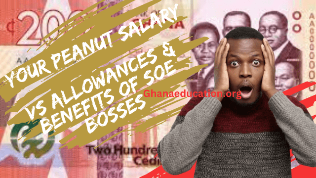 Your Peanut Salary Vs Allowances, Benefits for top management of SOEs in Ghana