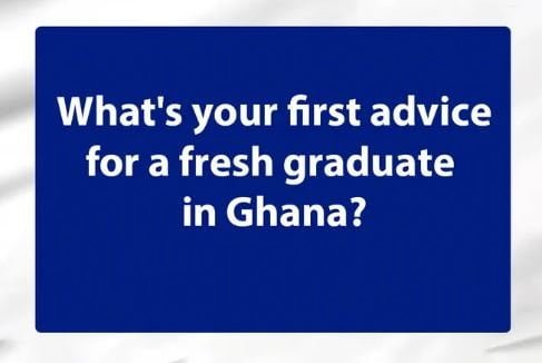 13 top first pieces of advice for a fresh graduate in Ghana