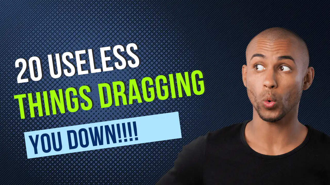20 Useless Things Dragging You Down And Your Life's Progress